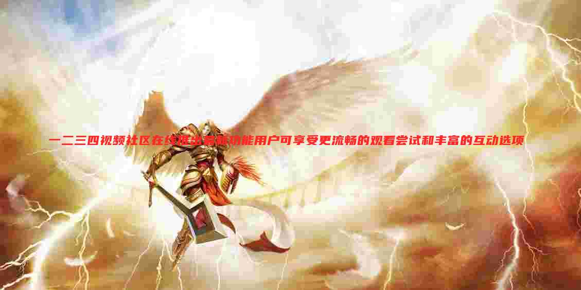 一二三四视频社区在线推出最新功能用户可享受更流畅的观看尝试和丰富的互动选项