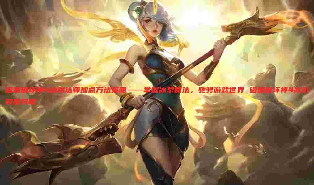 暗黑破坏神4冰刺法师加点方法策略——掌握冰系魔法，驰骋游戏世界 暗黑破坏神4冰川裂隙攻略